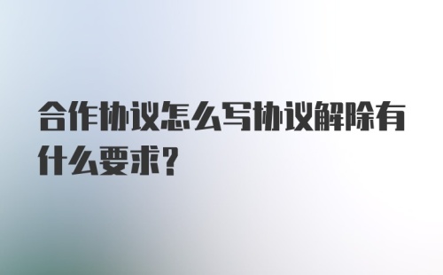 合作协议怎么写协议解除有什么要求？