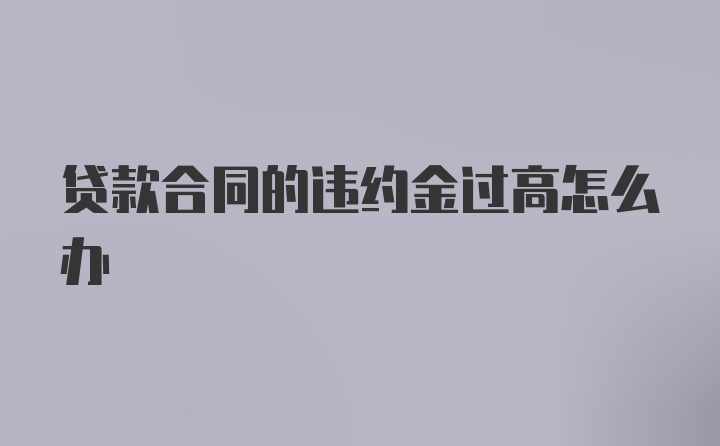 贷款合同的违约金过高怎么办