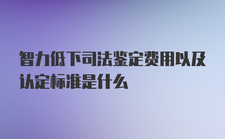 智力低下司法鉴定费用以及认定标准是什么