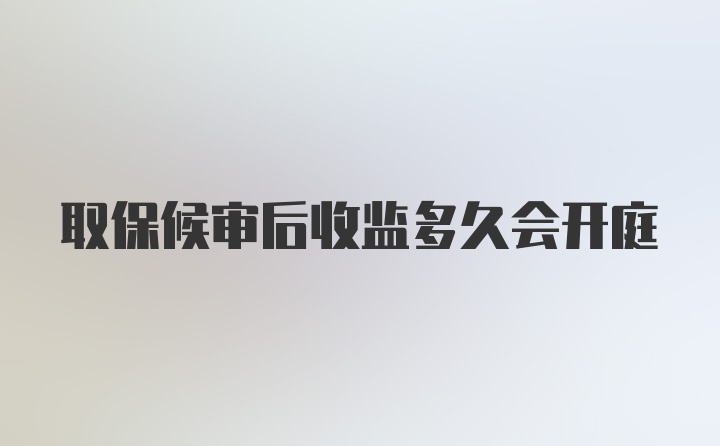 取保候审后收监多久会开庭