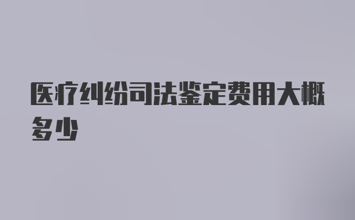 医疗纠纷司法鉴定费用大概多少