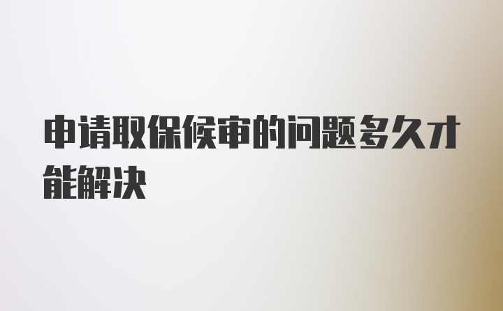 申请取保候审的问题多久才能解决