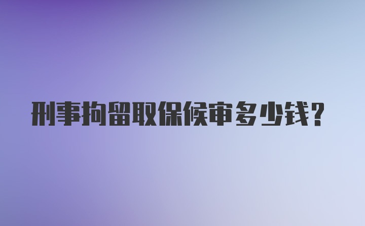 刑事拘留取保候审多少钱？