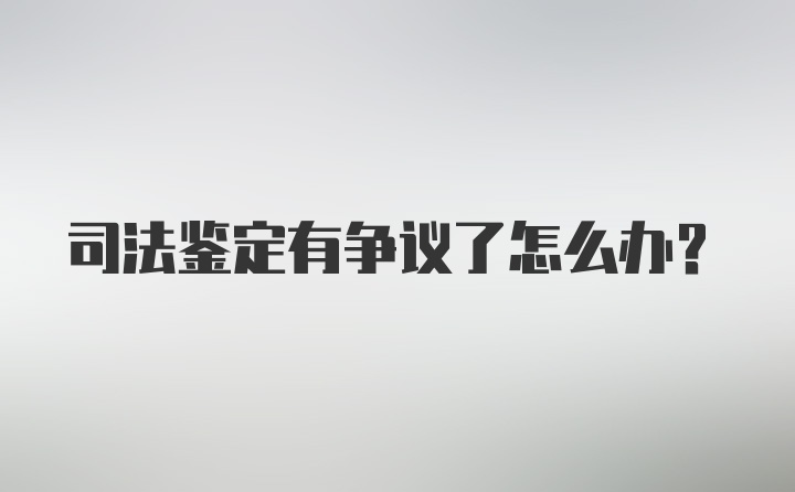 司法鉴定有争议了怎么办？