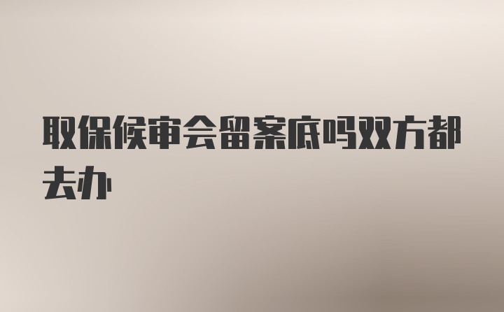 取保候审会留案底吗双方都去办