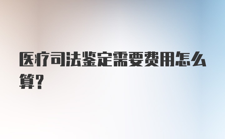 医疗司法鉴定需要费用怎么算？