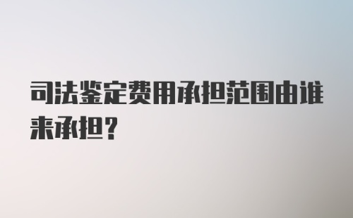 司法鉴定费用承担范围由谁来承担？