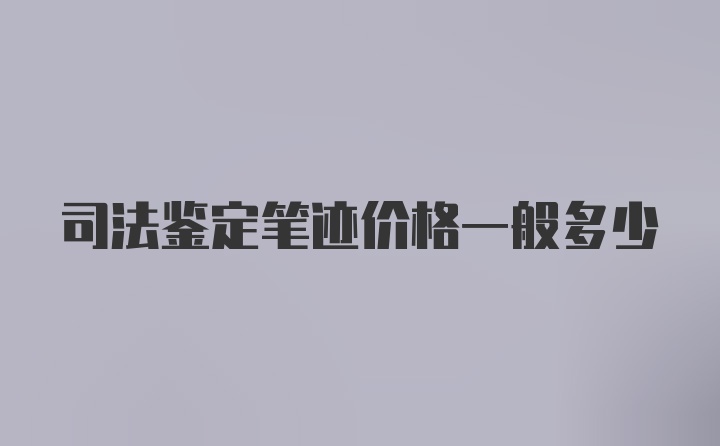 司法鉴定笔迹价格一般多少