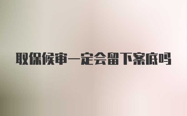 取保候审一定会留下案底吗