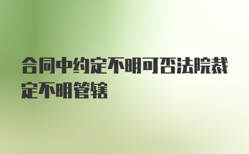 合同中约定不明可否法院裁定不明管辖