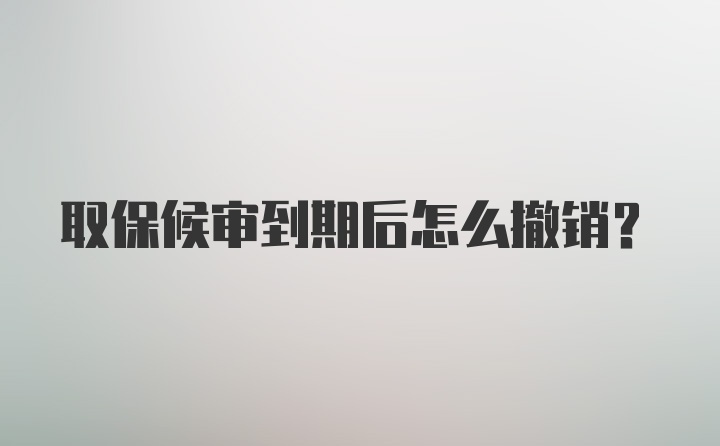 取保候审到期后怎么撤销？