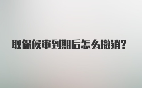 取保候审到期后怎么撤销？