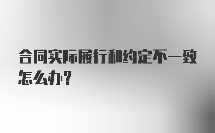 合同实际履行和约定不一致怎么办?