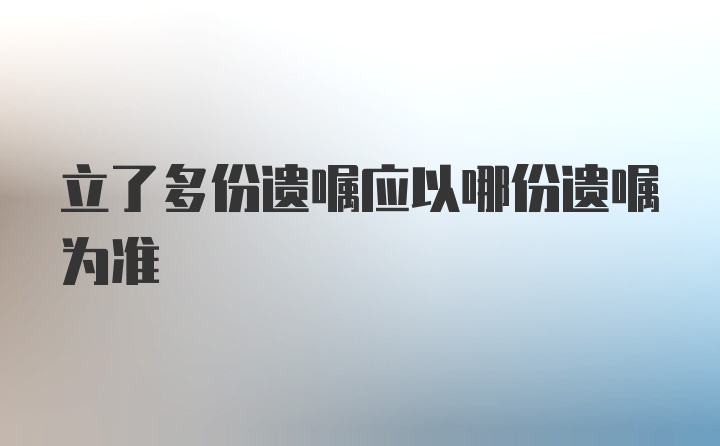 立了多份遗嘱应以哪份遗嘱为准