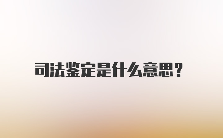 司法鉴定是什么意思？