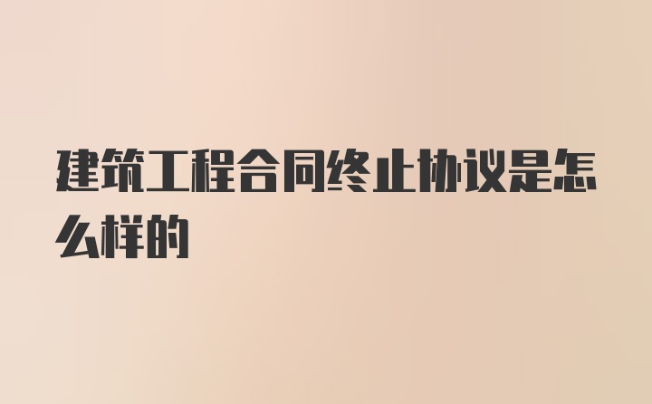 建筑工程合同终止协议是怎么样的