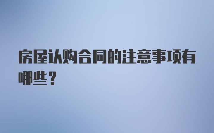 房屋认购合同的注意事项有哪些?