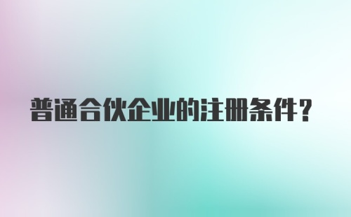 普通合伙企业的注册条件?