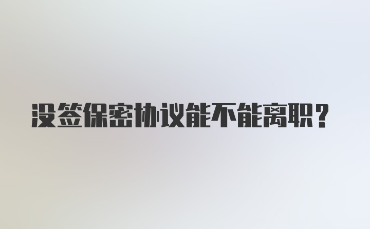 没签保密协议能不能离职？