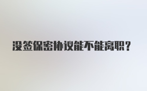 没签保密协议能不能离职？