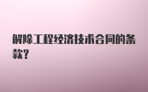 解除工程经济技术合同的条款？