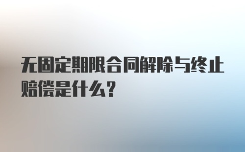 无固定期限合同解除与终止赔偿是什么？