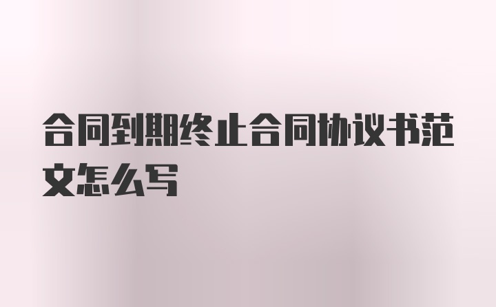 合同到期终止合同协议书范文怎么写