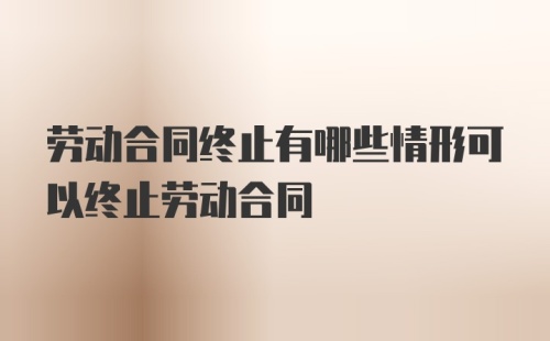 劳动合同终止有哪些情形可以终止劳动合同