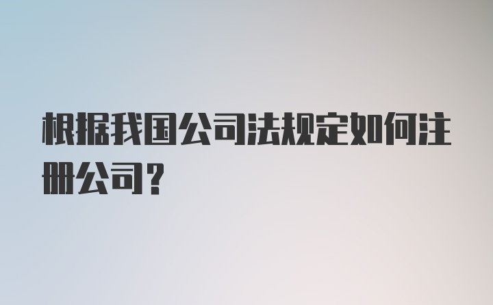 根据我国公司法规定如何注册公司?