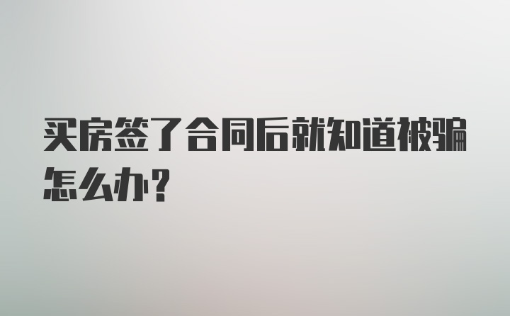 买房签了合同后就知道被骗怎么办？