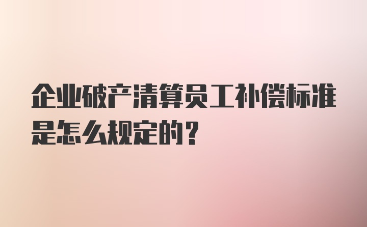 企业破产清算员工补偿标准是怎么规定的？