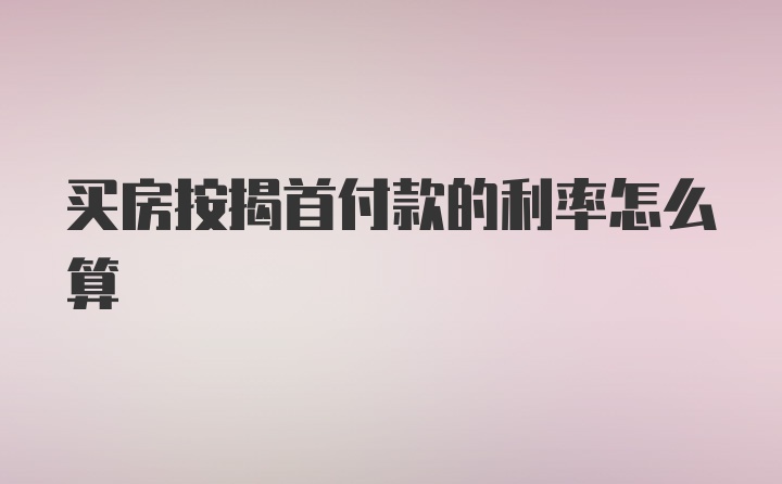 买房按揭首付款的利率怎么算