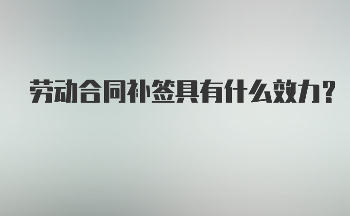 劳动合同补签具有什么效力？