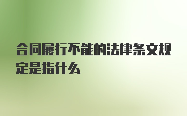 合同履行不能的法律条文规定是指什么