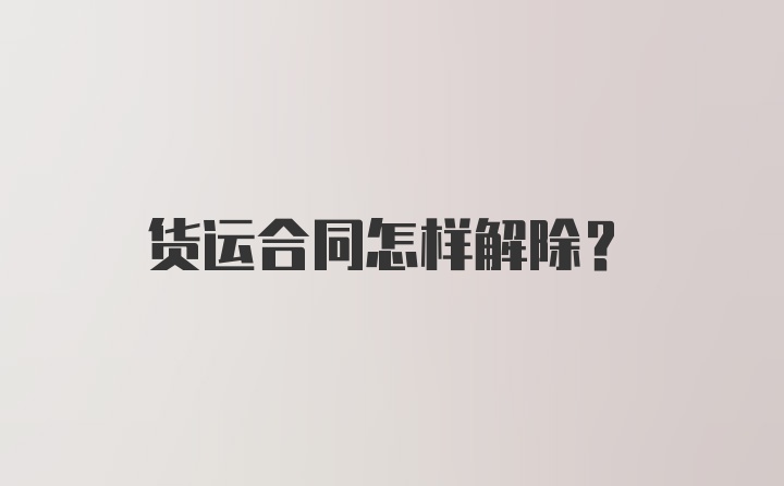 货运合同怎样解除？