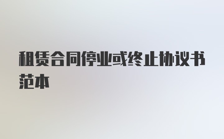 租赁合同停业或终止协议书范本