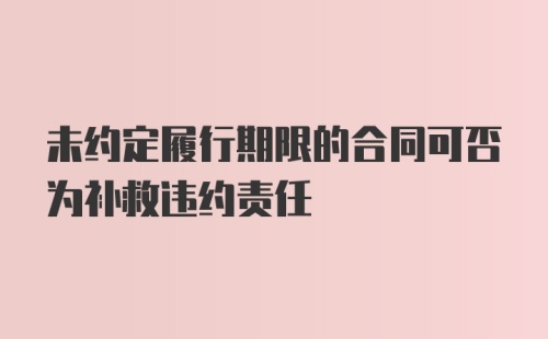 未约定履行期限的合同可否为补救违约责任