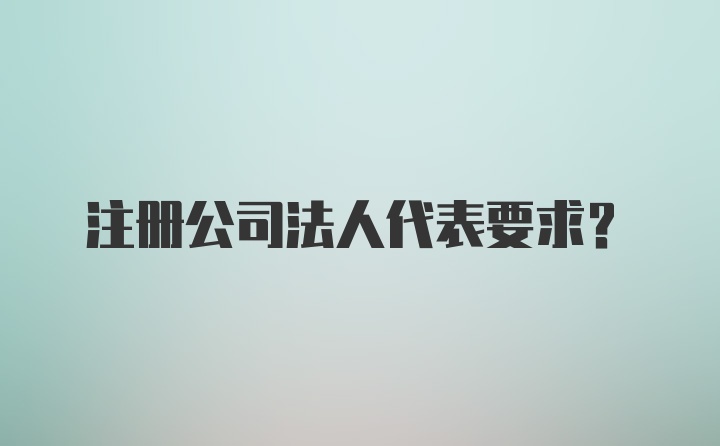 注册公司法人代表要求？