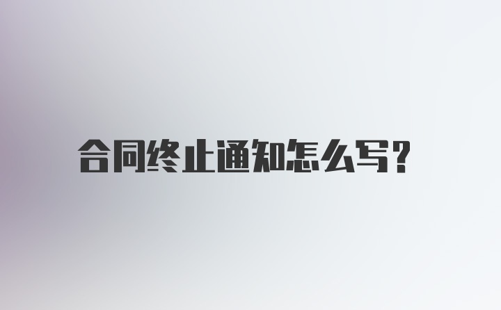 合同终止通知怎么写？