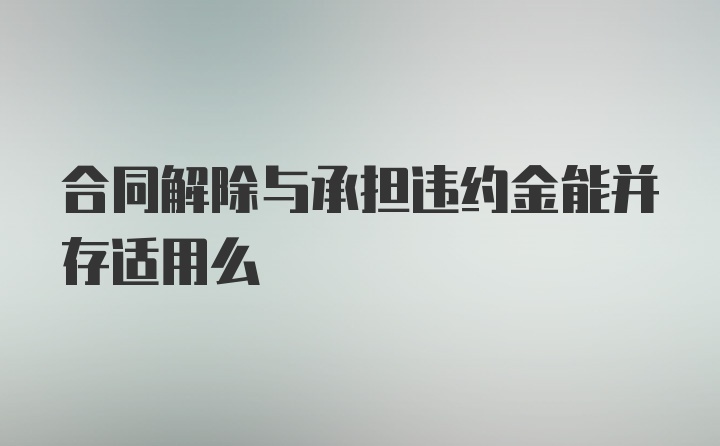 合同解除与承担违约金能并存适用么