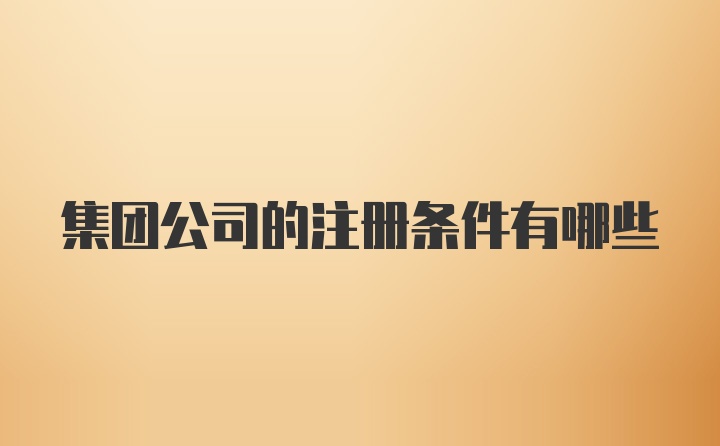 集团公司的注册条件有哪些