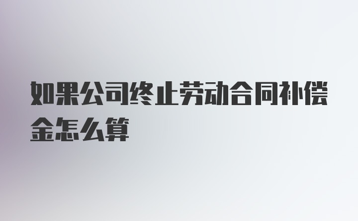 如果公司终止劳动合同补偿金怎么算