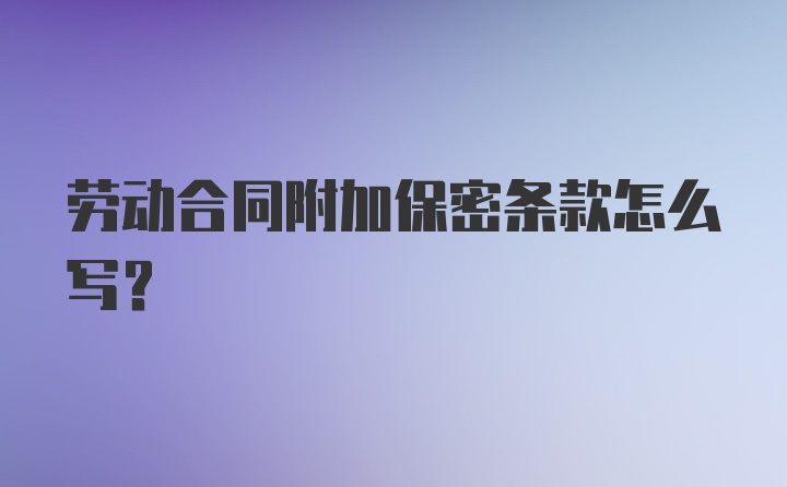 劳动合同附加保密条款怎么写？