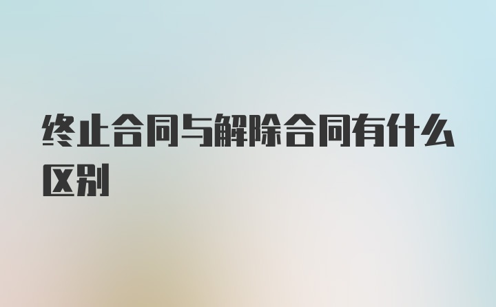 终止合同与解除合同有什么区别