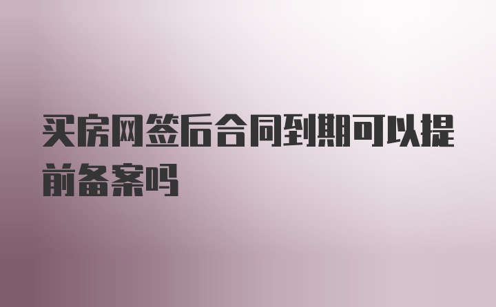 买房网签后合同到期可以提前备案吗