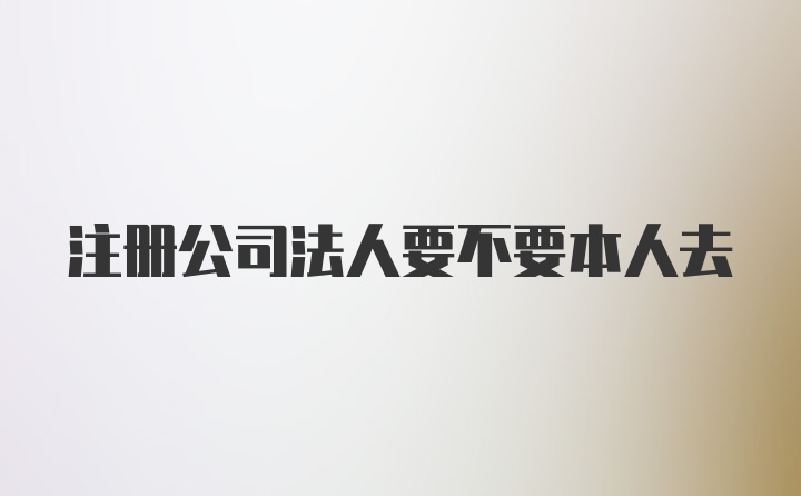 注册公司法人要不要本人去