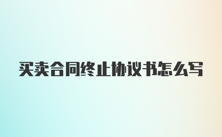 买卖合同终止协议书怎么写