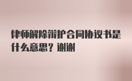 律师解除辩护合同协议书是什么意思？谢谢