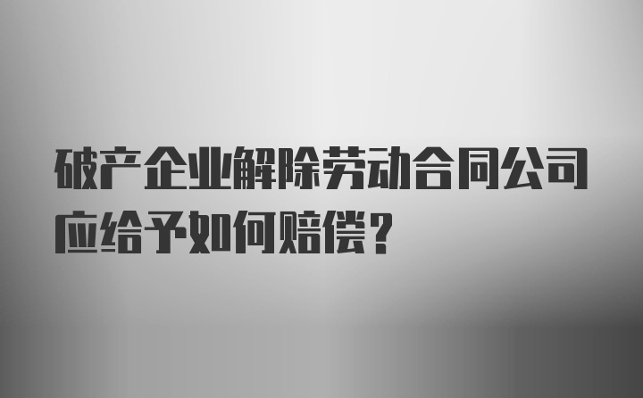 破产企业解除劳动合同公司应给予如何赔偿?