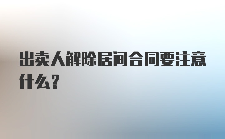 出卖人解除居间合同要注意什么？